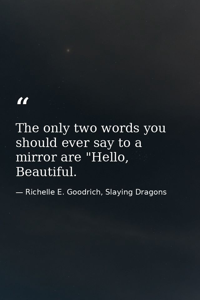 The only two words you should ever say to a mirror are "Hello, Beautiful. — Richelle E. Goodrich, Slaying Dragons