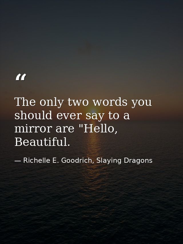 The only two words you should ever say to a mirror are "Hello, Beautiful. — Richelle E. Goodrich, Slaying Dragons
