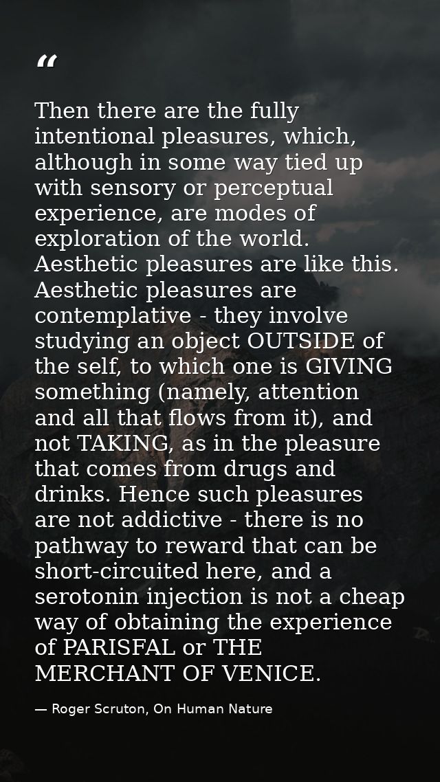 Then there are the fully intentional pleasures, which, although in some way tied up with sensory or perceptual experienc — Roger Scruton, On Human Nature