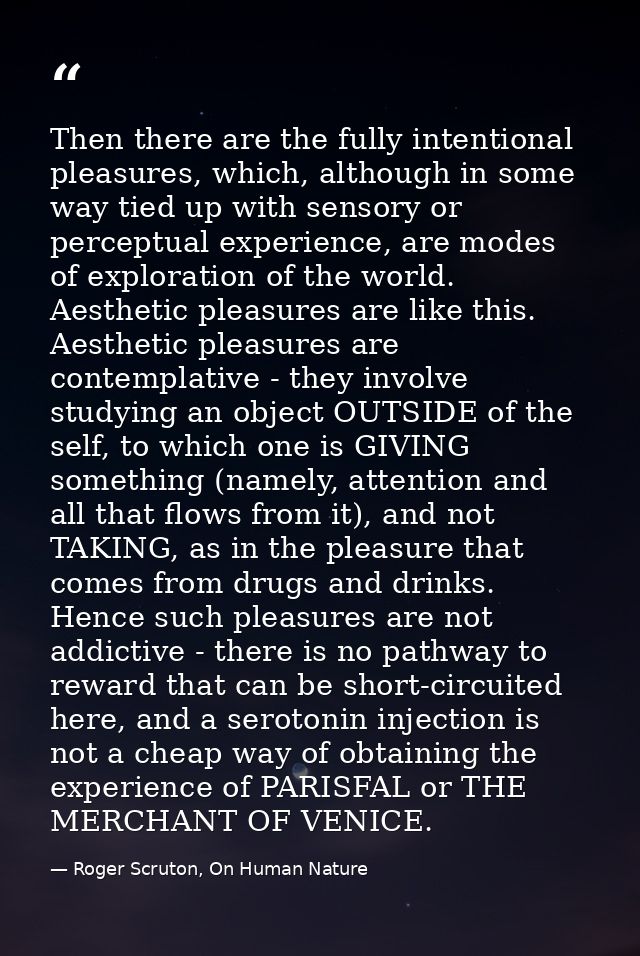Then there are the fully intentional pleasures, which, although in some way tied up with sensory or perceptual experienc — Roger Scruton, On Human Nature