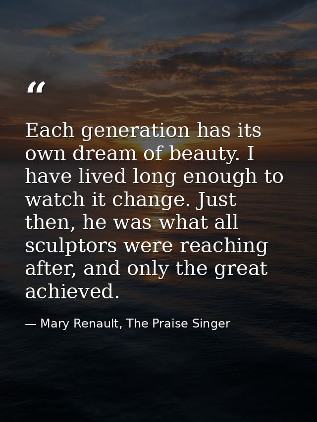 Each generation has its own dream of beauty. I have lived long enough to watch it change. Just then, he was what all scu — Mary Renault, The Praise Singer