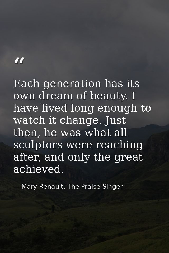 Each generation has its own dream of beauty. I have lived long enough to watch it change. Just then, he was what all scu — Mary Renault, The Praise Singer