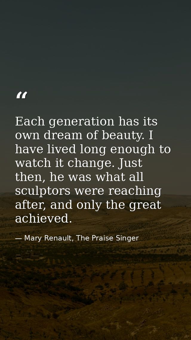 Each generation has its own dream of beauty. I have lived long enough to watch it change. Just then, he was what all scu — Mary Renault, The Praise Singer