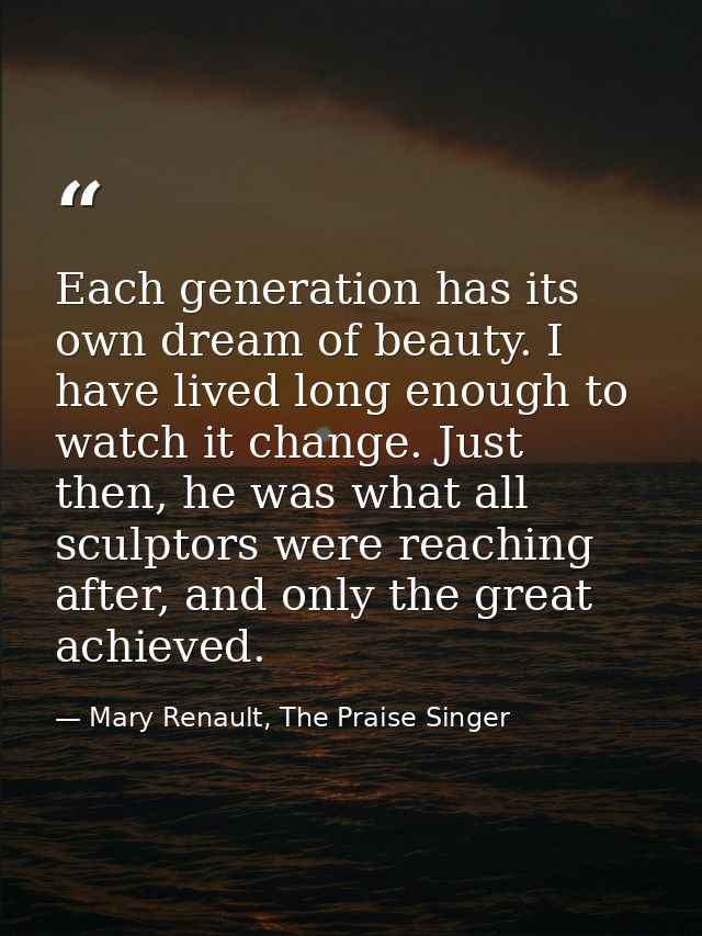 Each generation has its own dream of beauty. I have lived long enough to watch it change. Just then, he was what all scu — Mary Renault, The Praise Singer