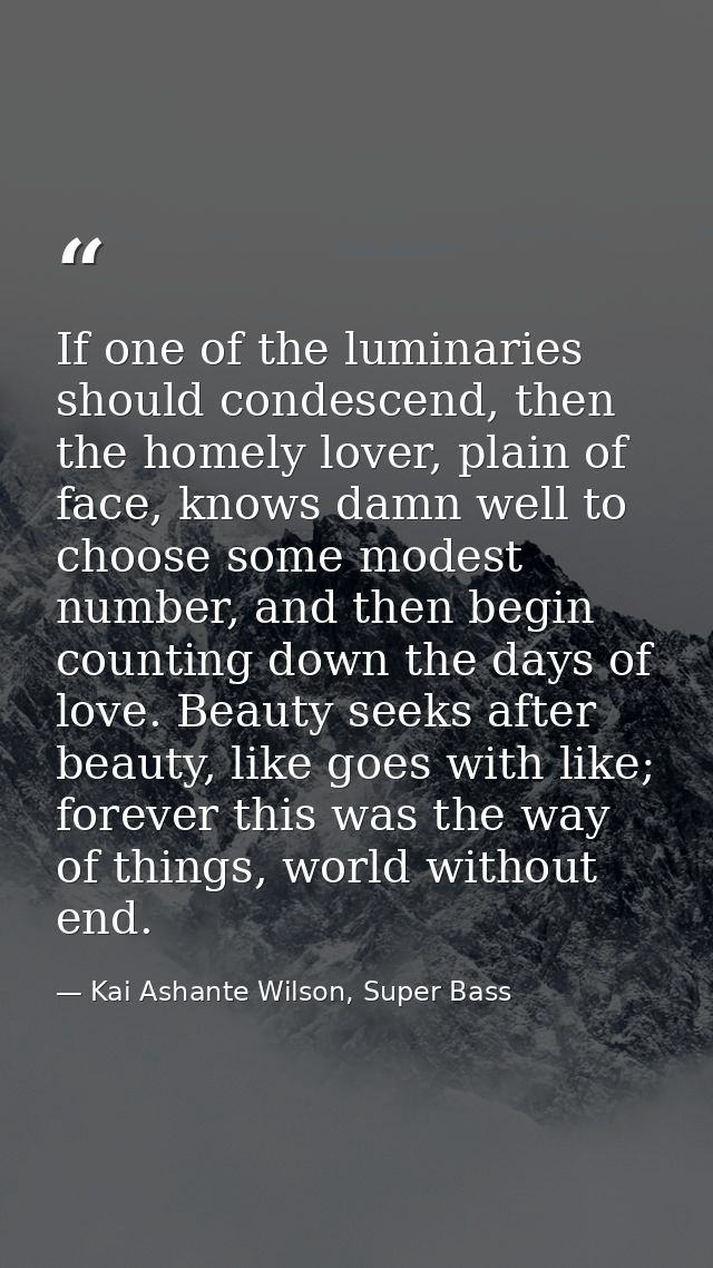 If one of the luminaries should condescend, then the homely lover, plain of face, knows damn well to choose some modest  — Kai Ashante Wilson, Super Bass