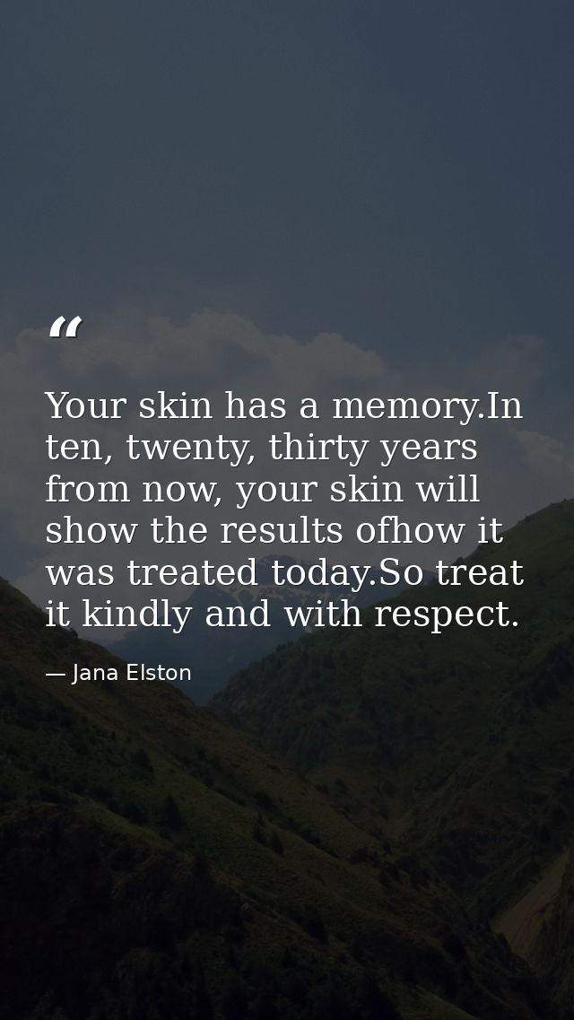 Your skin has a memory.In ten, twenty, thirty years from now, your skin will show the results ofhow it was treated today — Jana Elston