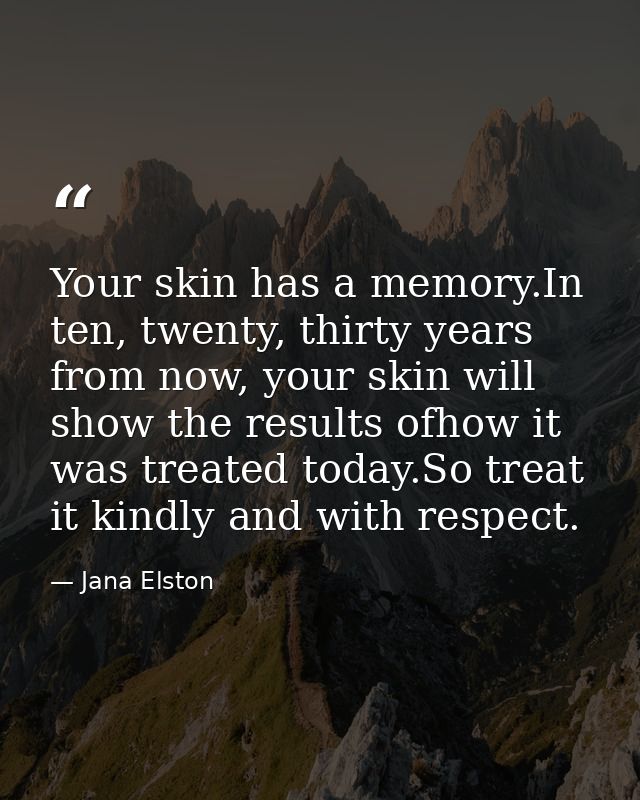 Your skin has a memory.In ten, twenty, thirty years from now, your skin will show the results ofhow it was treated today — Jana Elston