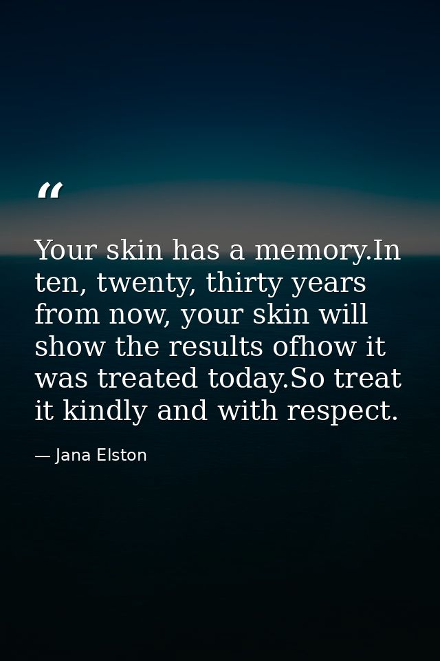 Your skin has a memory.In ten, twenty, thirty years from now, your skin will show the results ofhow it was treated today — Jana Elston