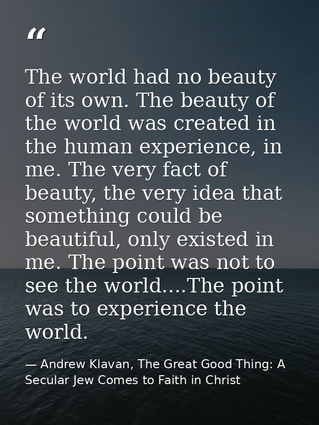 The world had no beauty of its own. The beauty of the world was created in the human experience, in me. The very fact of — Andrew Klavan, The Great Good Thing: A Secular Jew Comes to Faith in Christ