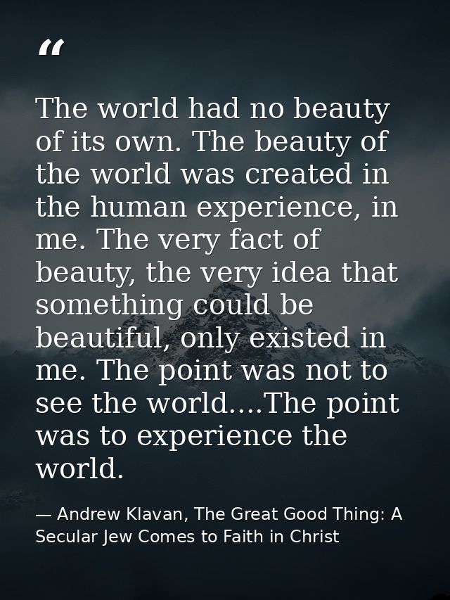 The world had no beauty of its own. The beauty of the world was created in the human experience, in me. The very fact of — Andrew Klavan, The Great Good Thing: A Secular Jew Comes to Faith in Christ