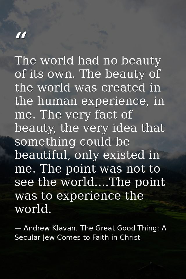 The world had no beauty of its own. The beauty of the world was created in the human experience, in me. The very fact of — Andrew Klavan, The Great Good Thing: A Secular Jew Comes to Faith in Christ