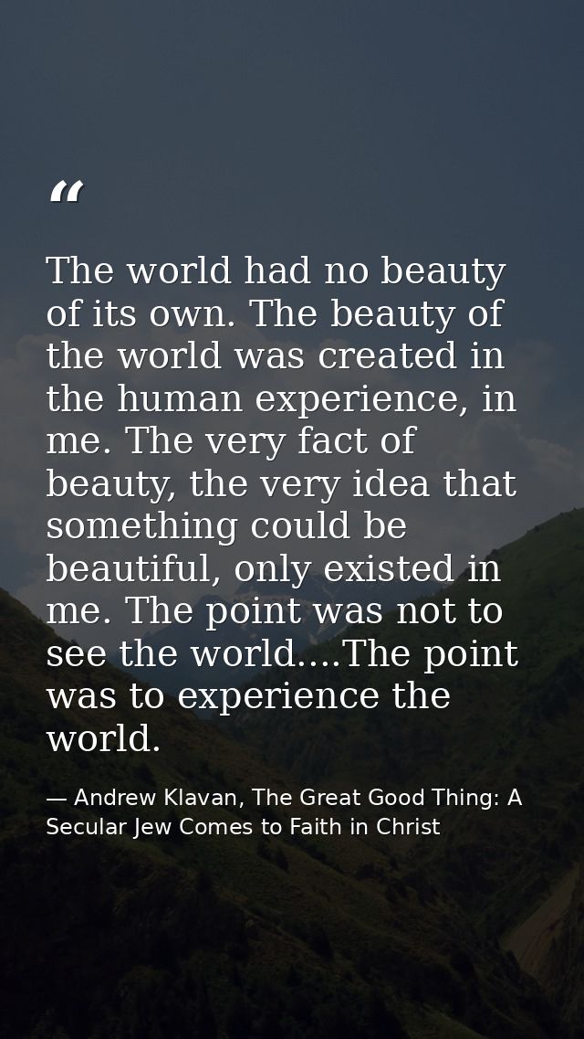 The world had no beauty of its own. The beauty of the world was created in the human experience, in me. The very fact of — Andrew Klavan, The Great Good Thing: A Secular Jew Comes to Faith in Christ
