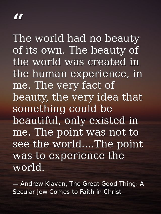 The world had no beauty of its own. The beauty of the world was created in the human experience, in me. The very fact of — Andrew Klavan, The Great Good Thing: A Secular Jew Comes to Faith in Christ