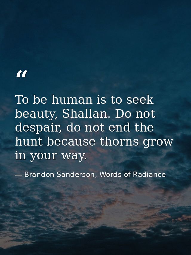 To be human is to seek beauty, Shallan. Do not despair, do not end the hunt because thorns grow in your way. — Brandon Sanderson, Words of Radiance