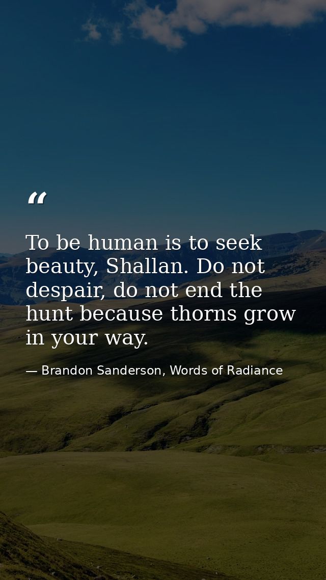 To be human is to seek beauty, Shallan. Do not despair, do not end the hunt because thorns grow in your way. — Brandon Sanderson, Words of Radiance