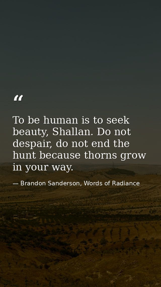 To be human is to seek beauty, Shallan. Do not despair, do not end the hunt because thorns grow in your way. — Brandon Sanderson, Words of Radiance