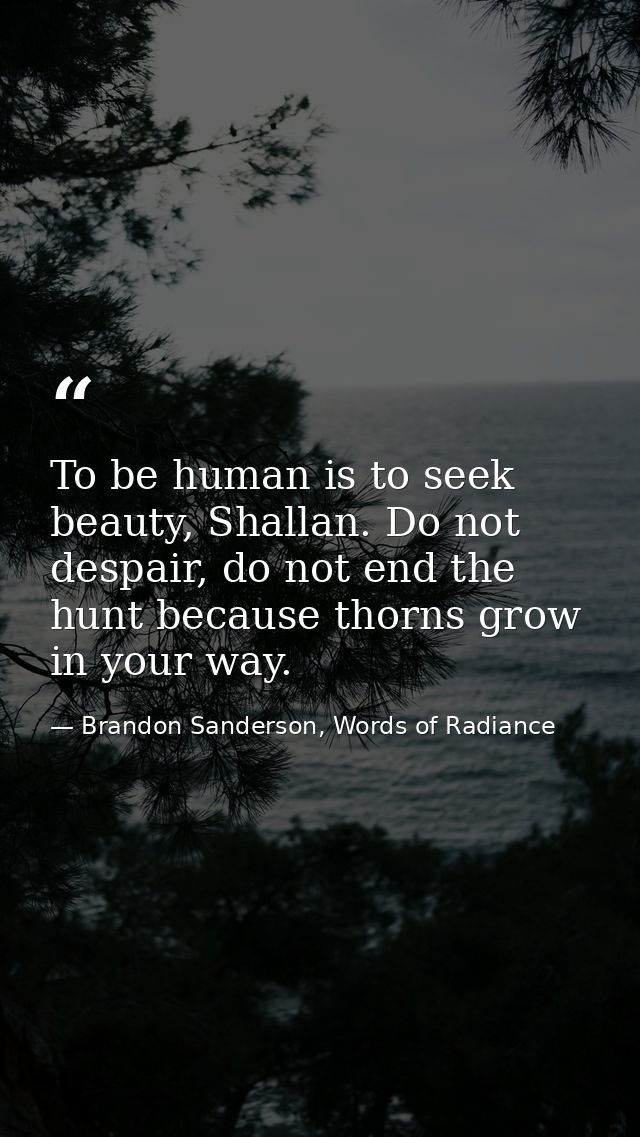 To be human is to seek beauty, Shallan. Do not despair, do not end the hunt because thorns grow in your way. — Brandon Sanderson, Words of Radiance