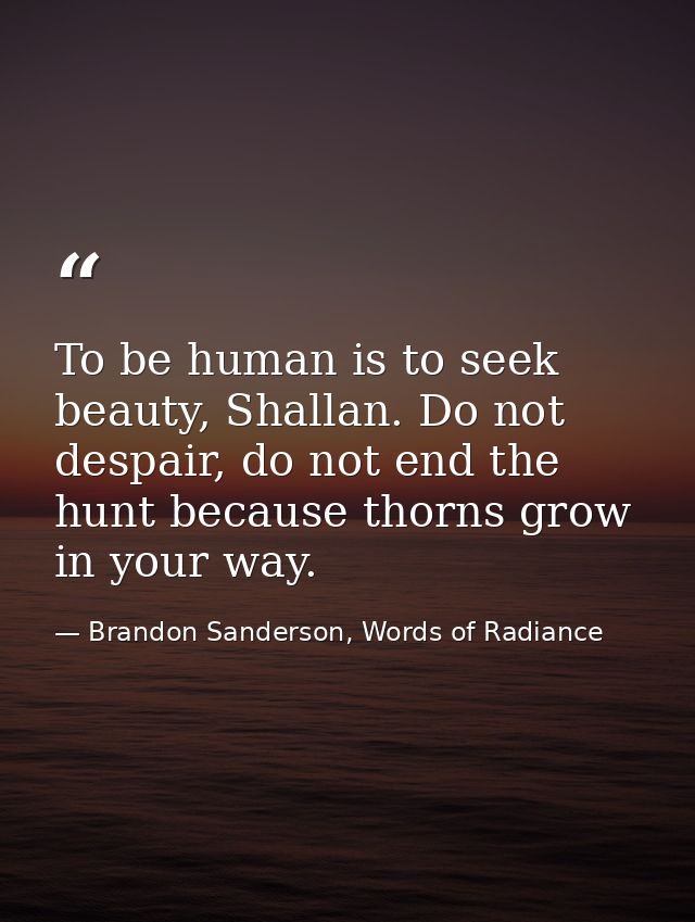 To be human is to seek beauty, Shallan. Do not despair, do not end the hunt because thorns grow in your way. — Brandon Sanderson, Words of Radiance