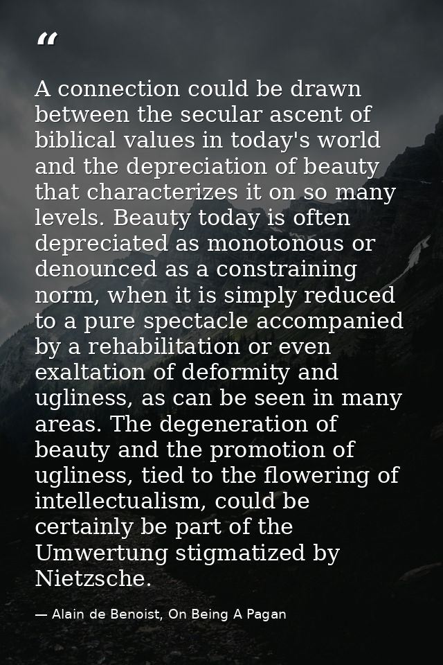 A connection could be drawn between the secular ascent of biblical values in today's world and the depreciation of beaut — Alain de Benoist, On Being A Pagan