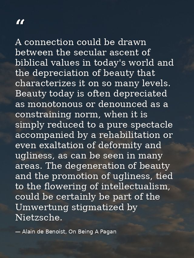 A connection could be drawn between the secular ascent of biblical values in today's world and the depreciation of beaut — Alain de Benoist, On Being A Pagan