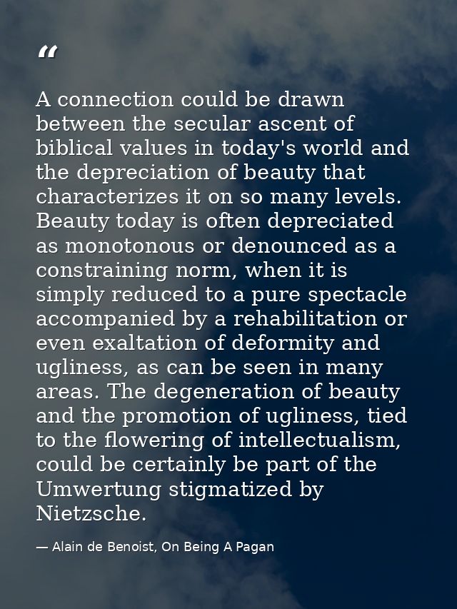 A connection could be drawn between the secular ascent of biblical values in today's world and the depreciation of beaut — Alain de Benoist, On Being A Pagan