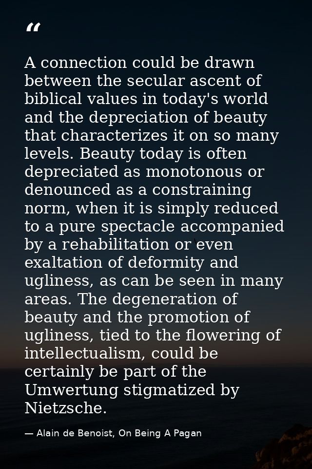 A connection could be drawn between the secular ascent of biblical values in today's world and the depreciation of beaut — Alain de Benoist, On Being A Pagan