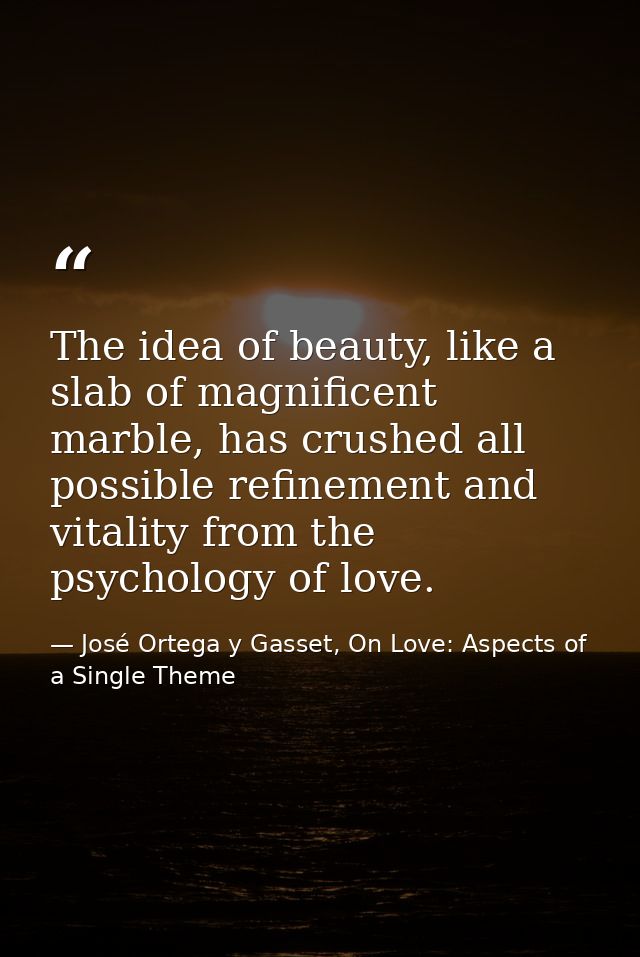 The idea of beauty, like a slab of magnificent marble, has crushed all possible refinement and vitality from the psychol — José Ortega y Gasset, On Love: Aspects of a Single Theme