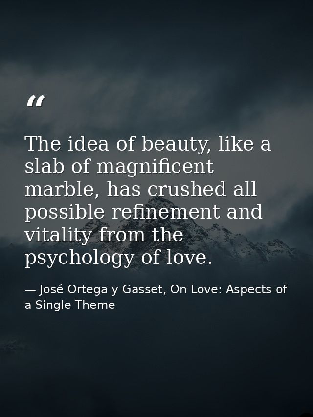 The idea of beauty, like a slab of magnificent marble, has crushed all possible refinement and vitality from the psychol — José Ortega y Gasset, On Love: Aspects of a Single Theme
