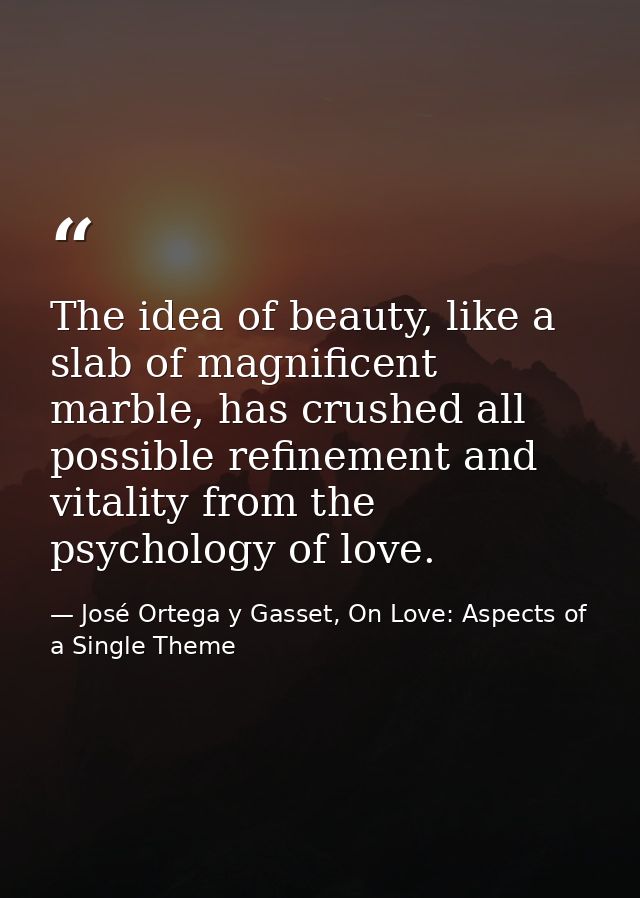 The idea of beauty, like a slab of magnificent marble, has crushed all possible refinement and vitality from the psychol — José Ortega y Gasset, On Love: Aspects of a Single Theme