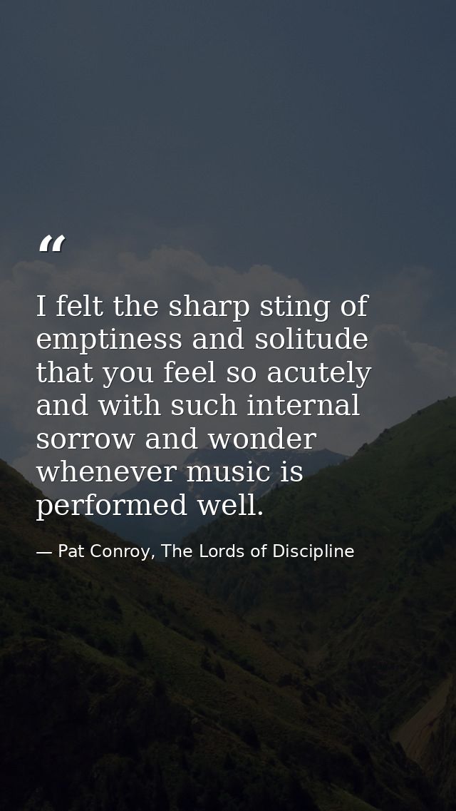 I felt the sharp sting of emptiness and solitude that you feel so acutely and with such internal sorrow and wonder whene — Pat Conroy, The Lords of Discipline