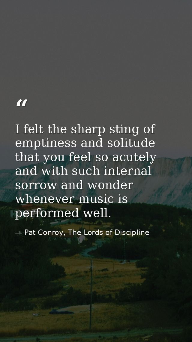 I felt the sharp sting of emptiness and solitude that you feel so acutely and with such internal sorrow and wonder whene — Pat Conroy, The Lords of Discipline