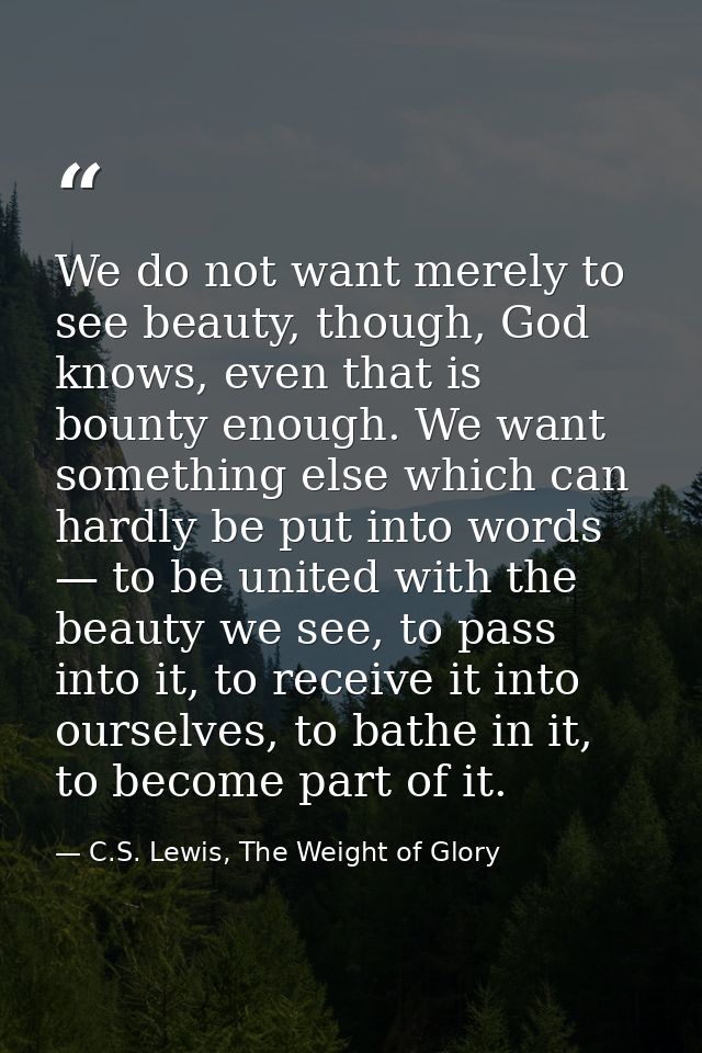 We do not want merely to see beauty, though, God knows, even that is bounty enough. We want something else which can har — C.S. Lewis, The Weight of Glory