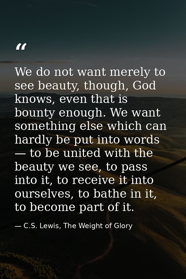 We do not want merely to see beauty, though, God knows, even that is bounty enough. We want something else which can har — C.S. Lewis, The Weight of Glory