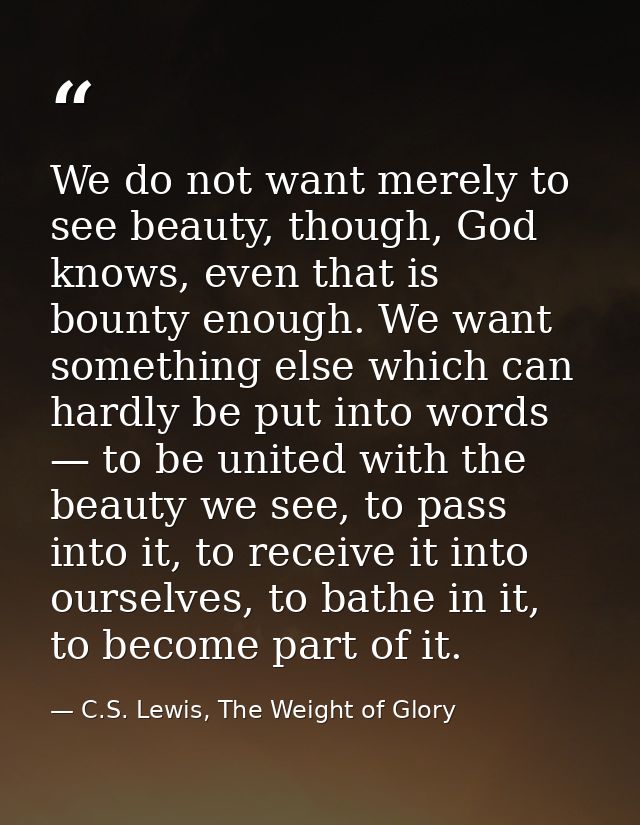 We do not want merely to see beauty, though, God knows, even that is bounty enough. We want something else which can har — C.S. Lewis, The Weight of Glory
