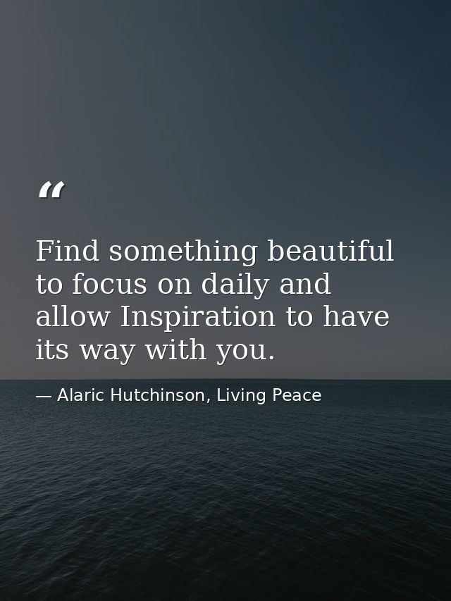 Find something beautiful to focus on daily and allow Inspiration to have its way with you. — Alaric Hutchinson, Living Peace