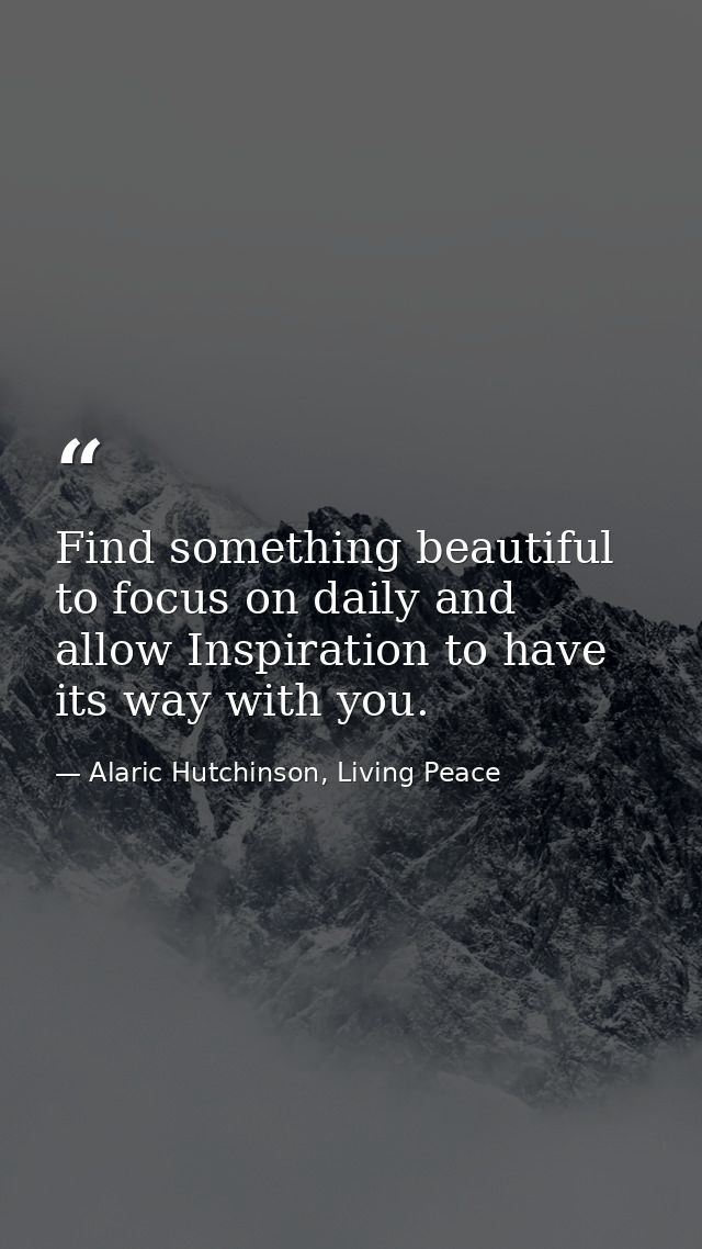 Find something beautiful to focus on daily and allow Inspiration to have its way with you. — Alaric Hutchinson, Living Peace