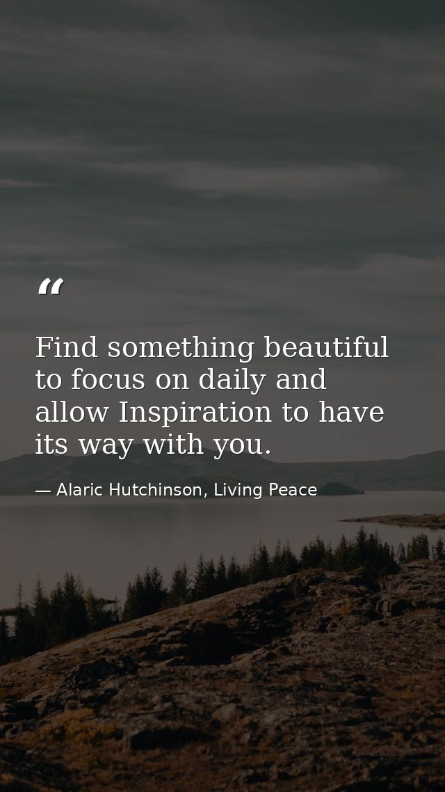 Find something beautiful to focus on daily and allow Inspiration to have its way with you. — Alaric Hutchinson, Living Peace