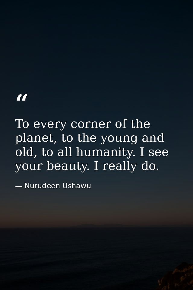 To every corner of the planet, to the young and old, to all humanity. I see your beauty. I really do. — Nurudeen Ushawu