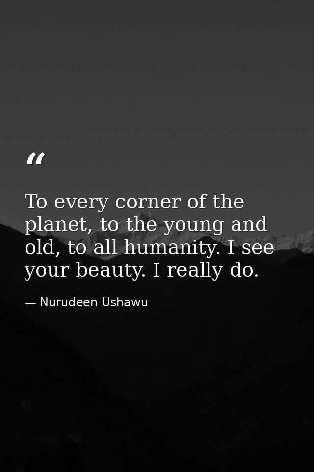 To every corner of the planet, to the young and old, to all humanity. I see your beauty. I really do. — Nurudeen Ushawu