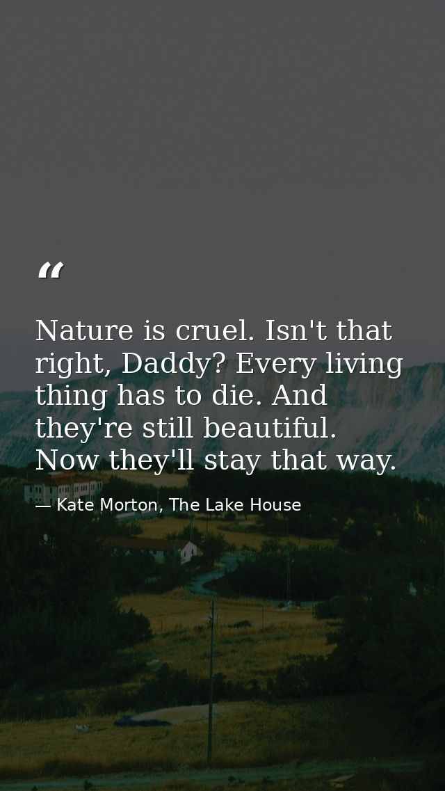 Nature is cruel. Isn't that right, Daddy? Every living thing has to die. And they're still beautiful. Now they'll stay t — Kate Morton, The Lake House