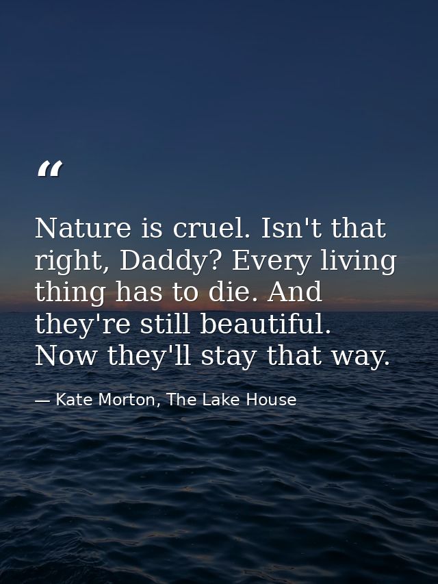 Nature is cruel. Isn't that right, Daddy? Every living thing has to die. And they're still beautiful. Now they'll stay t — Kate Morton, The Lake House