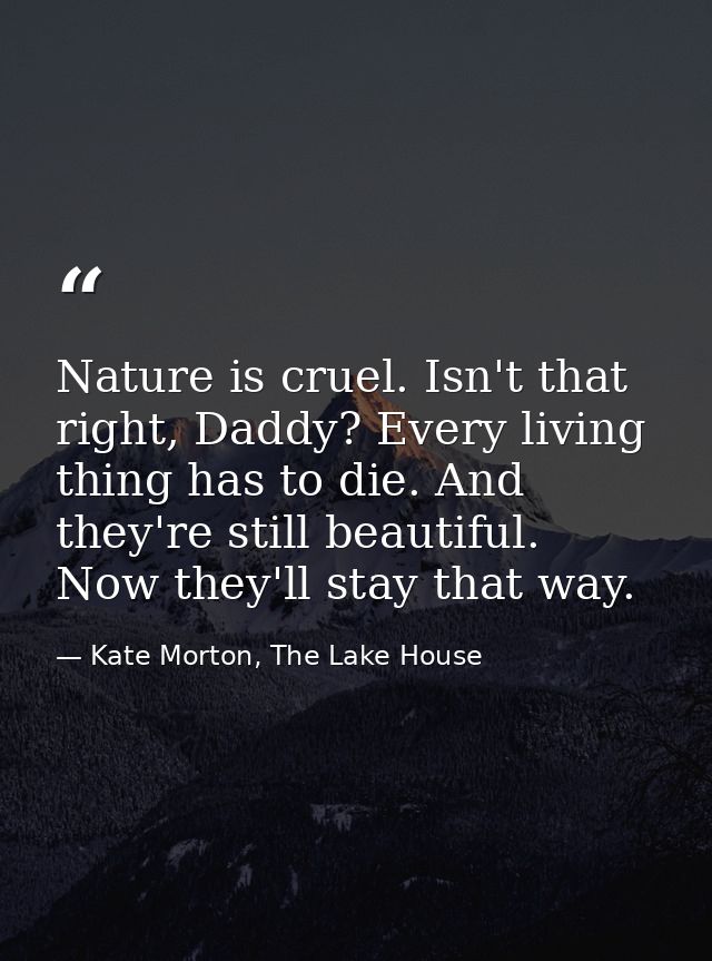 Nature is cruel. Isn't that right, Daddy? Every living thing has to die. And they're still beautiful. Now they'll stay t — Kate Morton, The Lake House