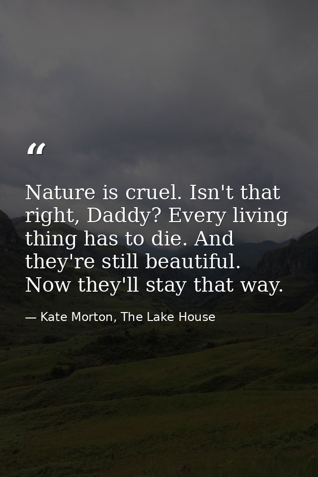 Nature is cruel. Isn't that right, Daddy? Every living thing has to die. And they're still beautiful. Now they'll stay t — Kate Morton, The Lake House