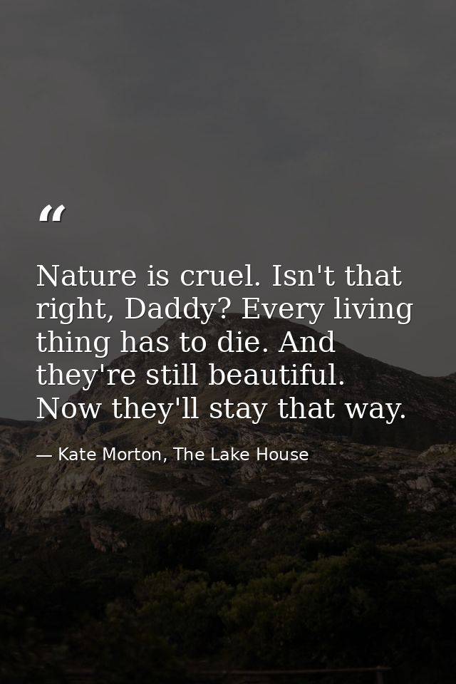 Nature is cruel. Isn't that right, Daddy? Every living thing has to die. And they're still beautiful. Now they'll stay t — Kate Morton, The Lake House
