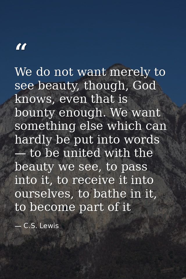 We do not want merely to see beauty, though, God knows, even that is bounty enough. We want something else which can har — C.S. Lewis