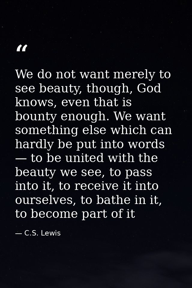 We do not want merely to see beauty, though, God knows, even that is bounty enough. We want something else which can har — C.S. Lewis