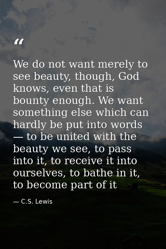 We do not want merely to see beauty, though, God knows, even that is bounty enough. We want something else which can har — C.S. Lewis