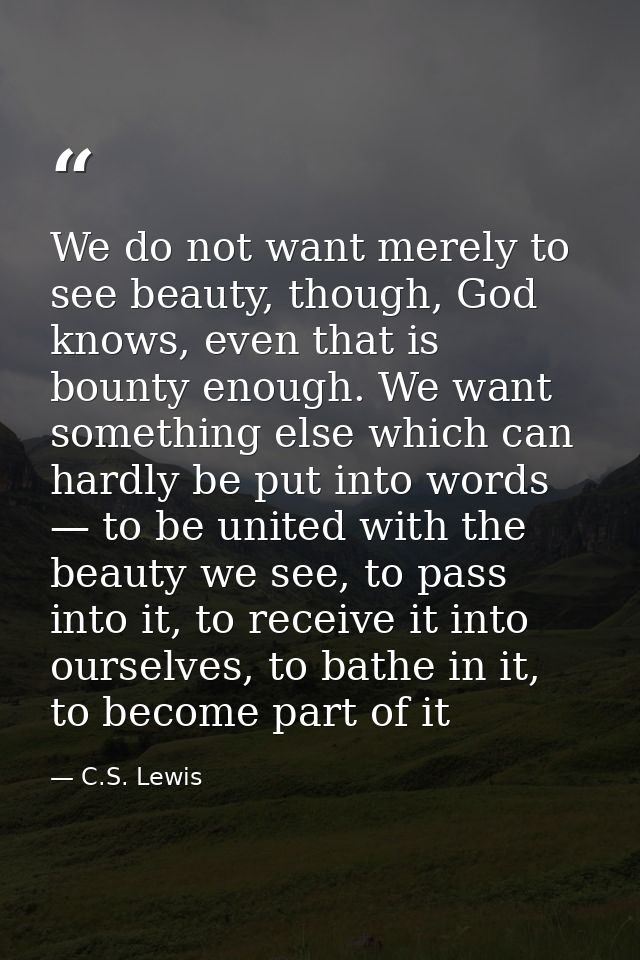 We do not want merely to see beauty, though, God knows, even that is bounty enough. We want something else which can har — C.S. Lewis