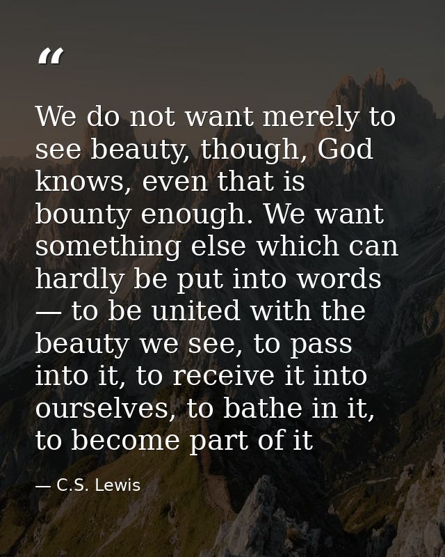 We do not want merely to see beauty, though, God knows, even that is bounty enough. We want something else which can har — C.S. Lewis