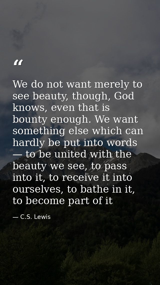 We do not want merely to see beauty, though, God knows, even that is bounty enough. We want something else which can har — C.S. Lewis